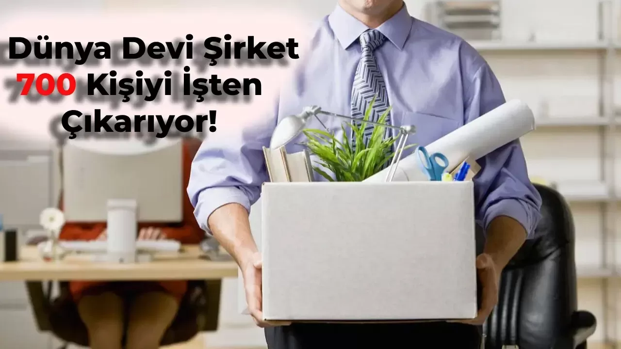 Dünya Devi Şirketten Üzen Karar: 700 Kişi İşten Çıkarılıyor