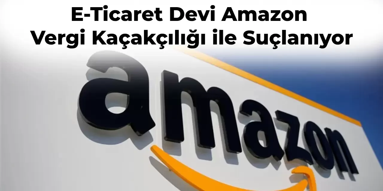 Dünya Devi Amazon Vergi Kaçakçılığı ile Karşı Karşıya Geliyor!