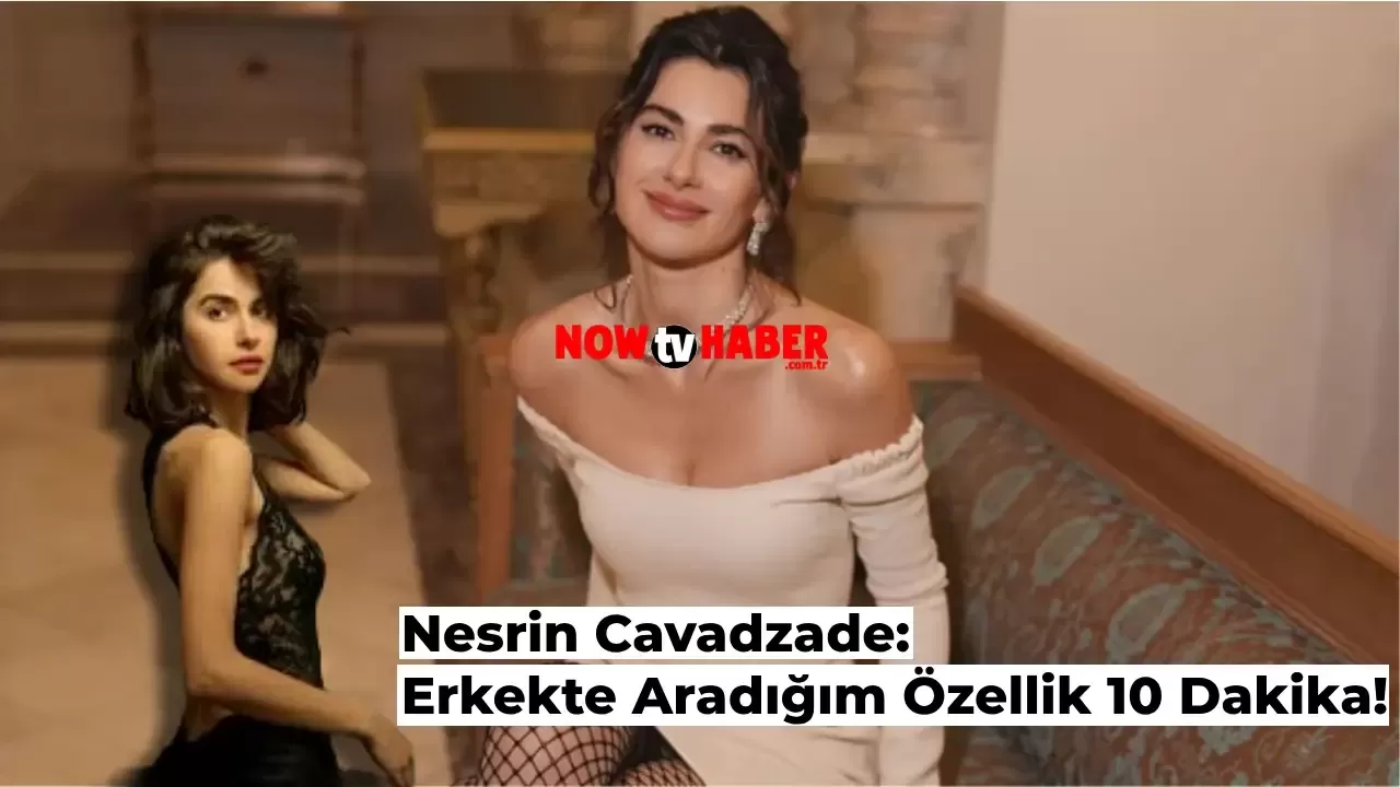 Nesrin Cavadzade Sevgilisinde Beklediği Kriteri Açıkladı: Sadece 10 Dakika!