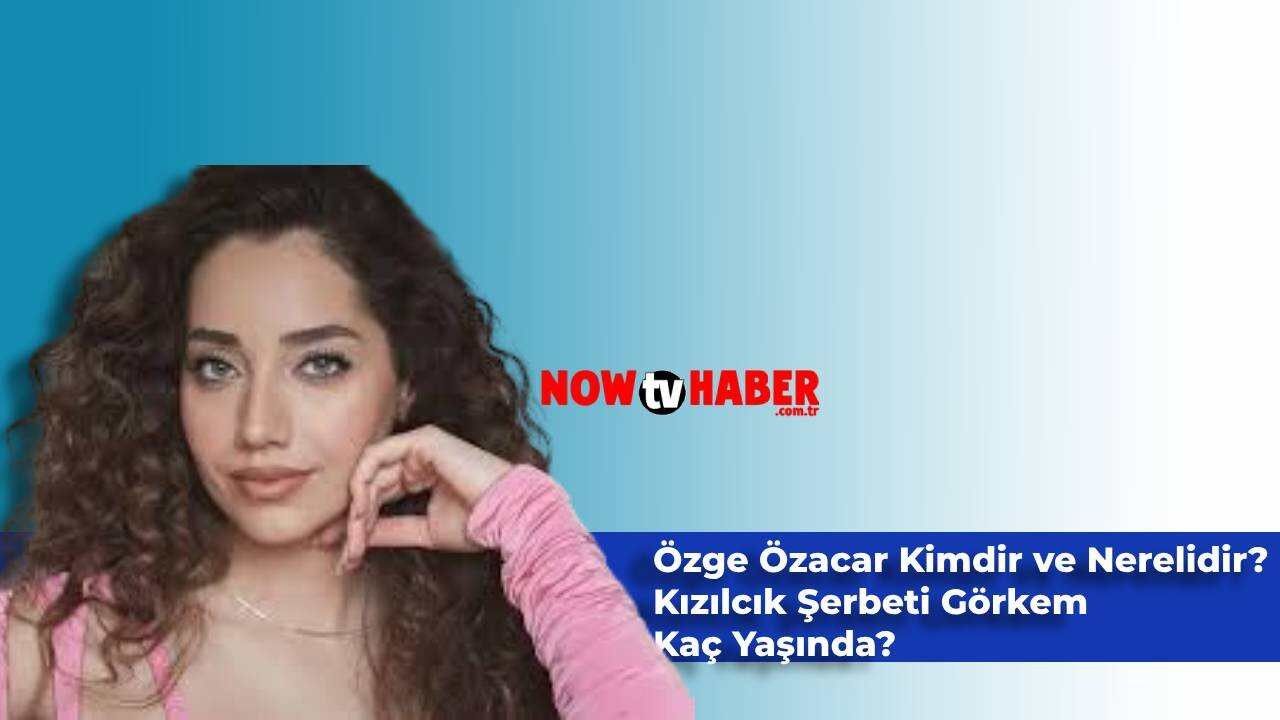 Özge Özacar Kimdir ve Nerelidir? Kızılcık Şerbeti Görkem Özge Özacar Kaç Yaşındadır?