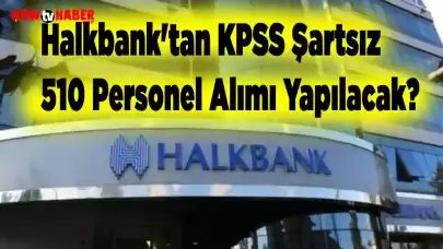 Halkbank'tan KPSS Şartsız 510 Personel Alımı Yapılacak? 2024