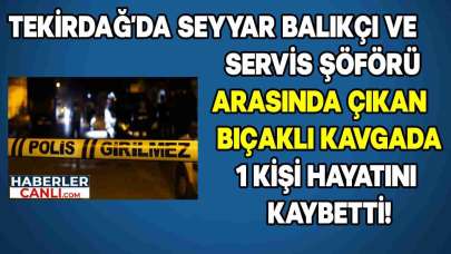 Tekirdağ’da Seyyar Balıkçı ve Servis Şöförü Arasında Çıkan Bıçaklı Kavgada 1 Kişi Hayatını Kaybetti!