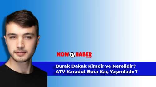 Burak Dakak Kimdir ve Nerelidir? ATV Karadut Bora Kaç Yaşındadır?