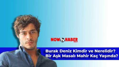 Burak Deniz Kimdir ve Nerelidir? Bir Gece Masalı Mahir Kaç Yaşında?