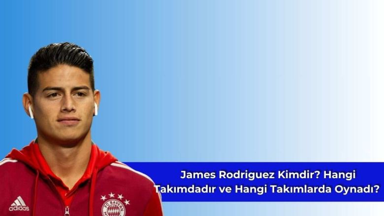 James Rodriguez Kimdir? Hangi Takımdadır ve Hangi Takımlarda Oynadı?