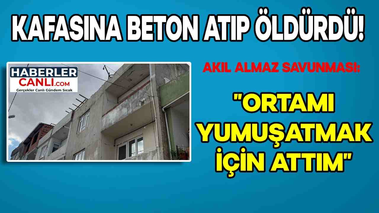 Kafasına Beton Atıp Öldürdü Sonra Akıl Almaz Savunma Yaptı: Ortamı Yumuşatmak için Beton Parçalarını Attım