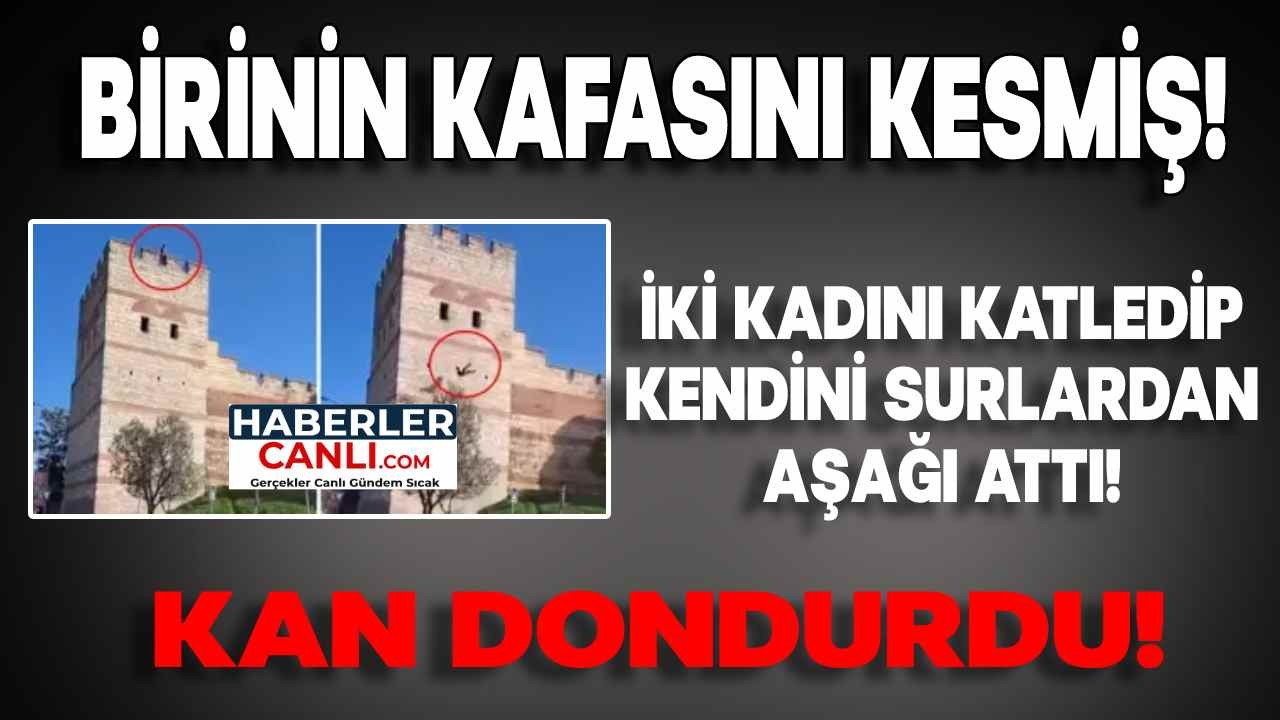 Bir Kadının Kafasını Kesmiş! İki Kadını Katledip Kendini Surlardan Aşağı Attı