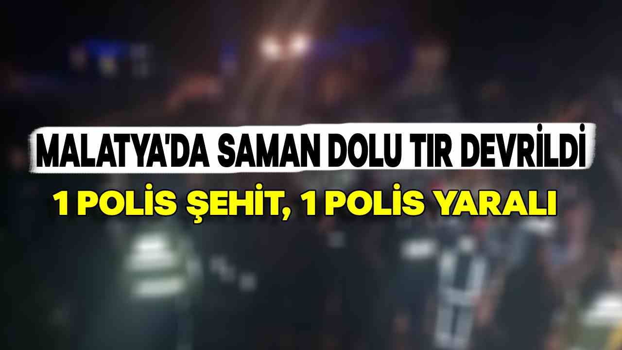 Malatya'da Saman Yüklü Tır Devrildi: 1 Polis Şehit, 1 Polis Yaralı