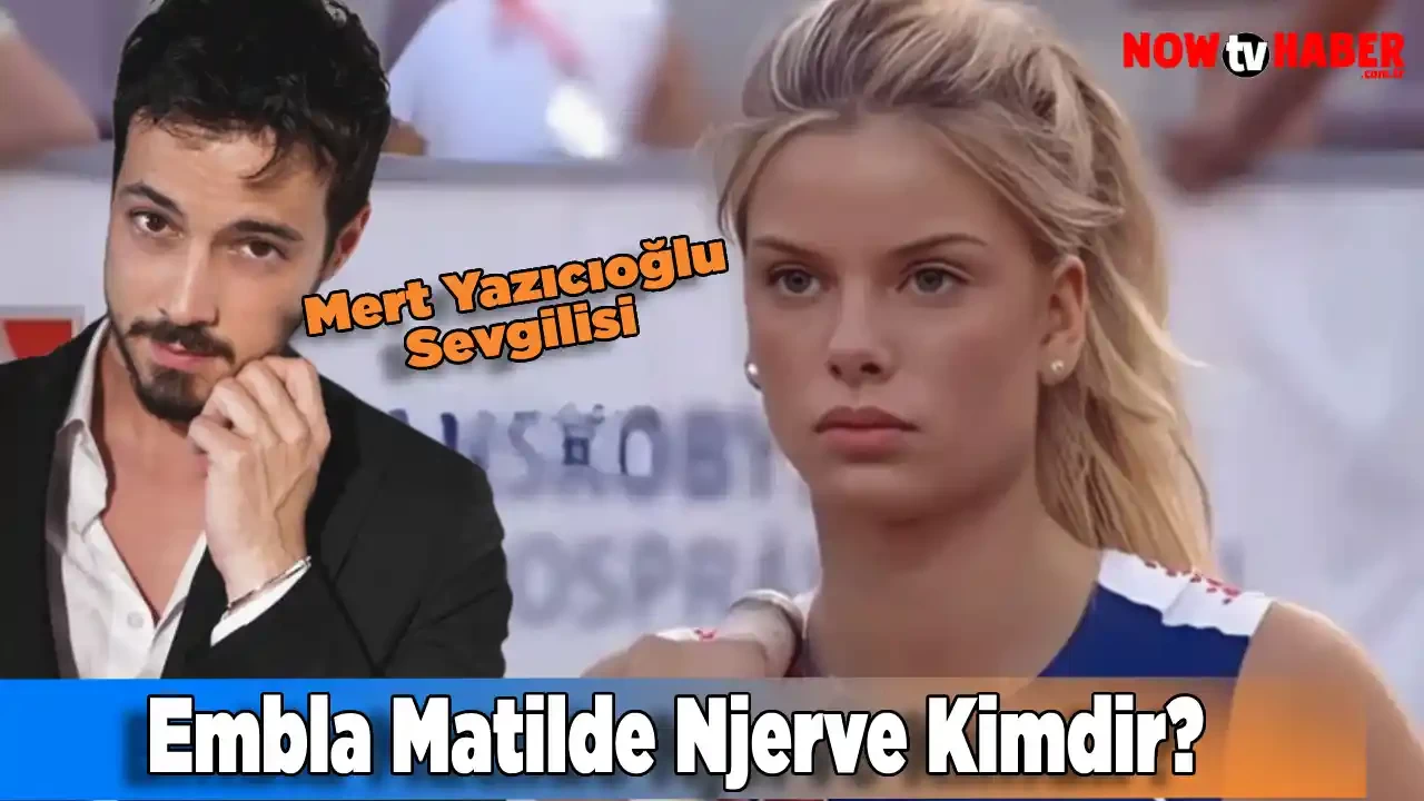 Mert Yazıcıoğlu'nun Sevgilisi Embla Matilde Njerve Kimdir ve Nerelidir? Kaç Yaşında?