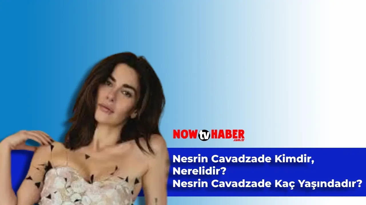 Nesrin Cavadzade Kimdir ve Nerelidir? Oyuncu Nesrin Cavadzade Kaç Yaşındadır?