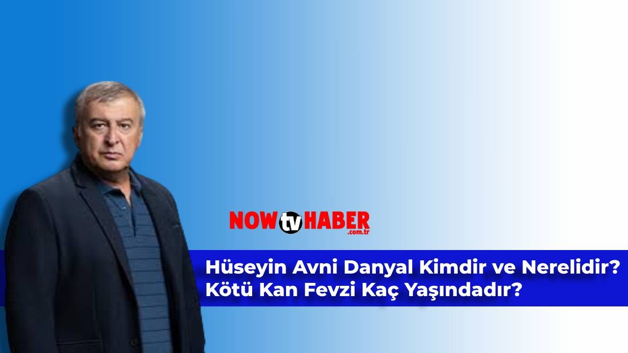 Hüseyin Avni Danyal Kimdir ve Nerelidir? NOW TV Kötü Kan Fevzi Kaç Yaşındadır?