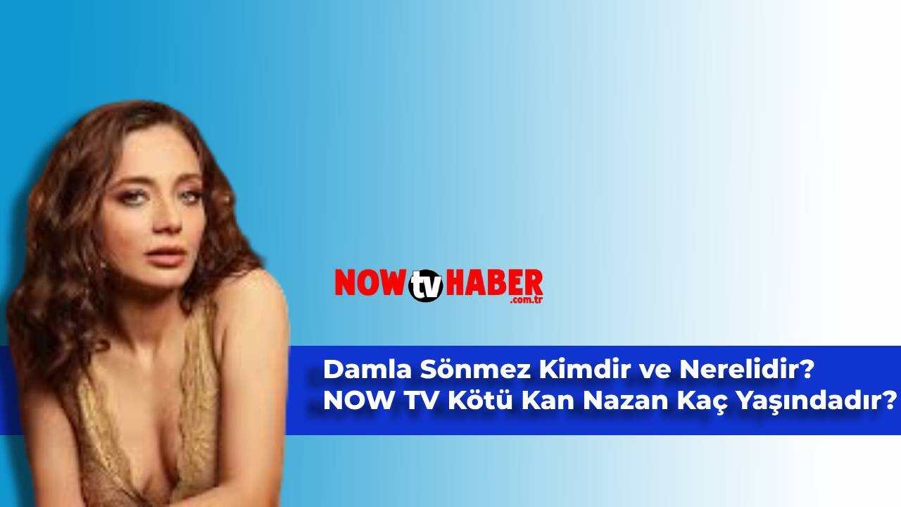 Damla Sönmez Kimdir ve Nerelidir? NOW TV Kötü Kan Nazan Kaç Yaşındadır?