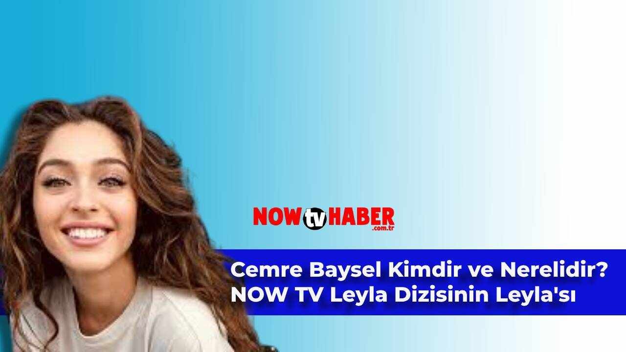 Cemre Baysel Kimdir ve Nerelidir? NOW TV Leyla Kaç Yaşında?