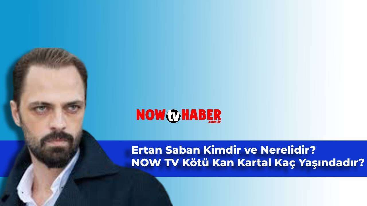 Ertan Saban Kimdir ve Nerelidir? NOW TV Kötü Kan Kartal Kaç Yaşındadır?