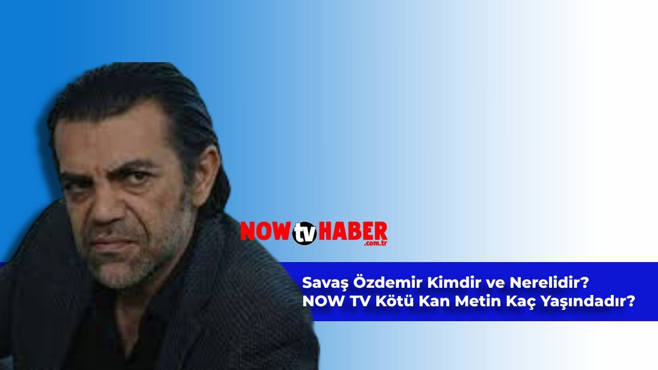 Savaş Özdemir Kimdir ve Nerelidir? NOW TV Kötü Kan Metin Kaç Yaşındadır?