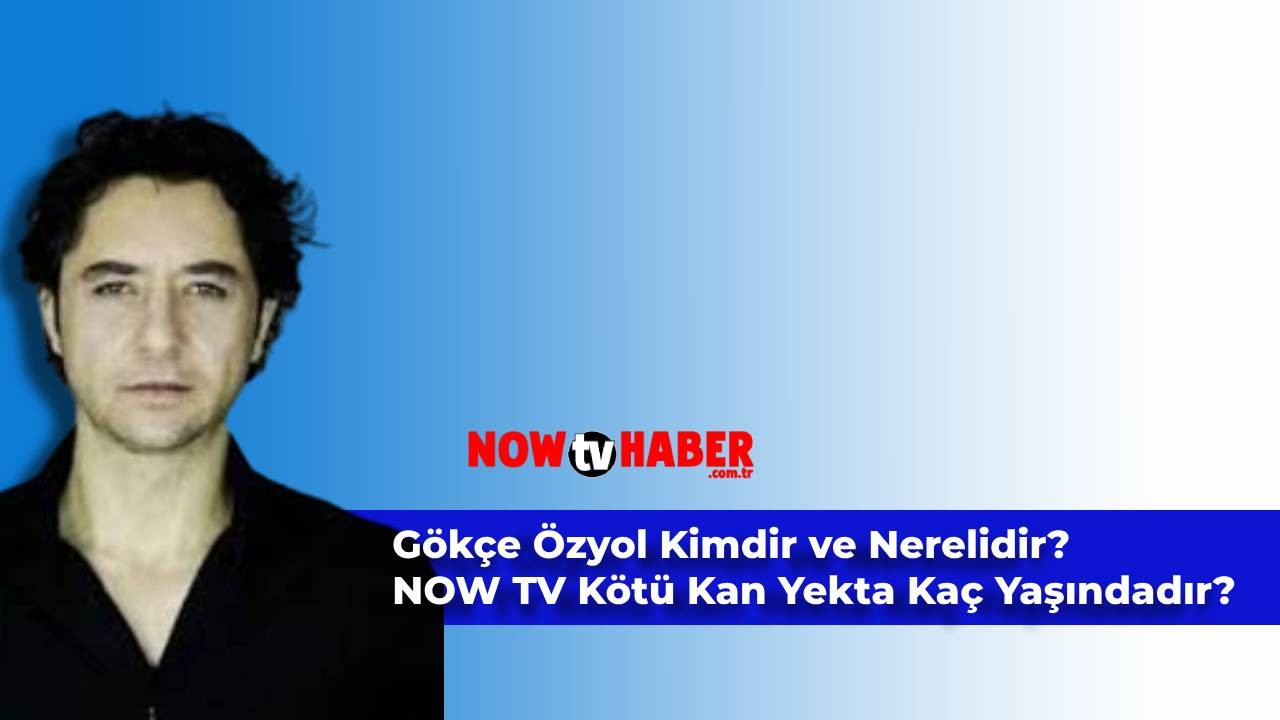 Gökçe Özyol Kimdir ve Nerelidir? NOW TV Kötü Kan Oyuncusu Yekta Kaç Yaşında?