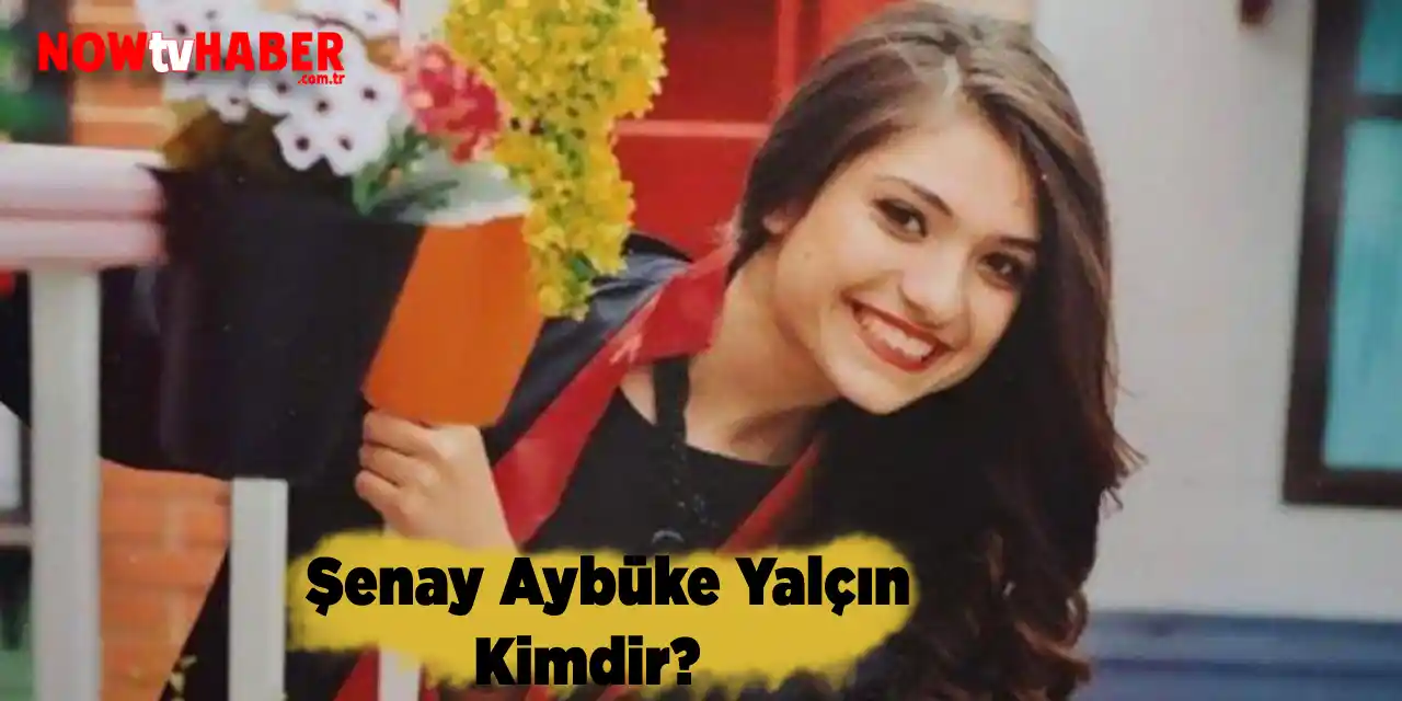 Şenay Aybüke Yalçın Kimdir ve Nerelidir?